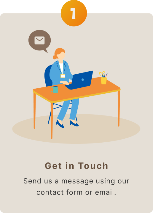 Step 1: Get in Touch — Send us a message using our contact form or email.