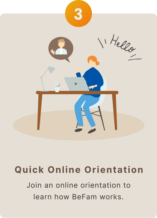Step 3: Quick Online Orientation — Join an online orientation to learn how BeFam works.